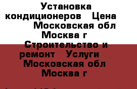 Установка кондиционеров › Цена ­ 7 490 - Московская обл., Москва г. Строительство и ремонт » Услуги   . Московская обл.,Москва г.